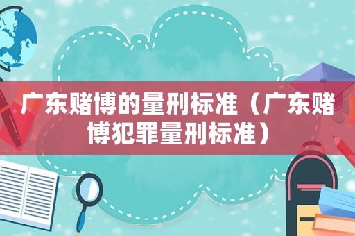 廣東賭博的量刑標準（廣東賭博犯罪量刑標準）