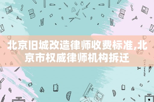 北京舊城改造律師收費(fèi)標(biāo)準(zhǔn),北京市權(quán)威律師機(jī)構(gòu)拆遷