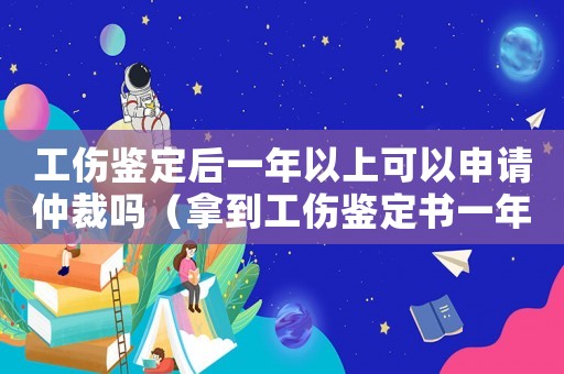 工傷鑒定后一年以上可以申請(qǐng)仲裁嗎（拿到工傷鑒定書(shū)一年后離職行嗎）