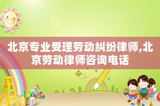 北京專業(yè)受理勞動(dòng)糾紛律師,北京勞動(dòng)律師咨詢電話