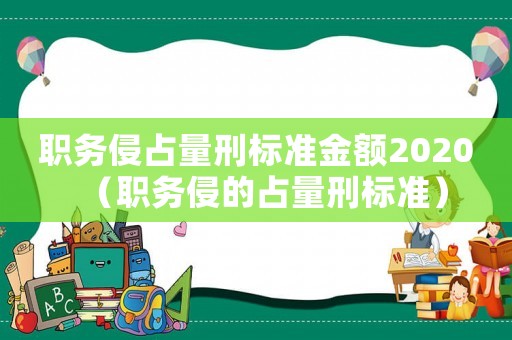 職務(wù)侵占量刑標(biāo)準(zhǔn)金額2020（職務(wù)侵的占量刑標(biāo)準(zhǔn)）