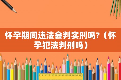 懷孕期間違法會(huì)判實(shí)刑嗎?（懷孕犯法判刑嗎）