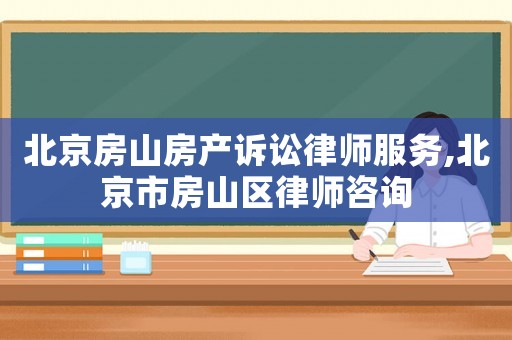 北京房山房產(chǎn)訴訟律師服務(wù),北京市房山區(qū)律師咨詢