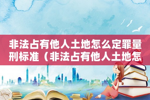 非法占有他人土地怎么定罪量刑標(biāo)準(zhǔn)（非法占有他人土地怎么定罪）