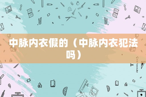 中脈內(nèi)衣假的（中脈內(nèi)衣犯法嗎）