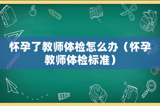 懷孕了教師體檢怎么辦（懷孕教師體檢標準）
