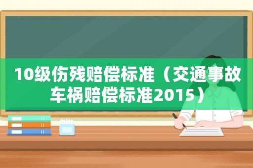 10級(jí)傷殘賠償標(biāo)準(zhǔn)（交通事故車禍賠償標(biāo)準(zhǔn)2015）