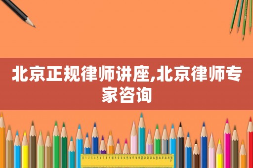 北京正規(guī)律師講座,北京律師專家咨詢