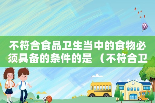 不符合食品衛(wèi)生當中的食物必須具備的條件的是 （不符合衛(wèi)生標準罪）