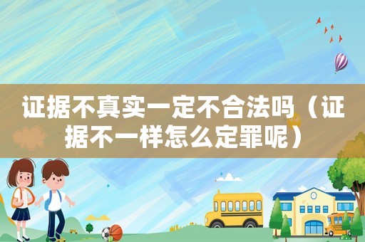 證據(jù)不真實(shí)一定不合法嗎（證據(jù)不一樣怎么定罪呢）