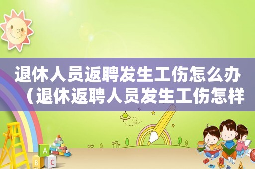 退休人員返聘發(fā)生工傷怎么辦（退休返聘人員發(fā)生工傷怎樣處置）