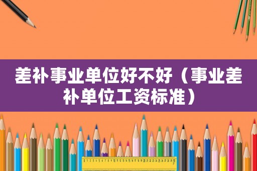 差補(bǔ)事業(yè)單位好不好（事業(yè)差補(bǔ)單位工資標(biāo)準(zhǔn)）
