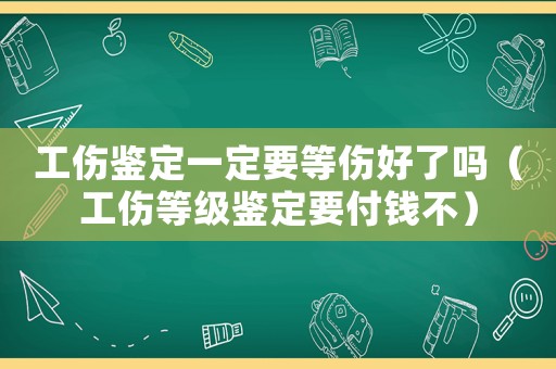 工傷鑒定一定要等傷好了嗎（工傷等級鑒定要付錢不）