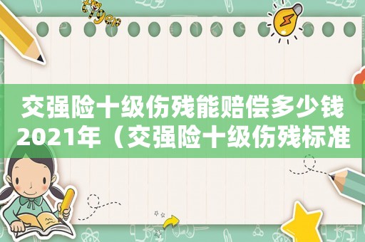 交強(qiáng)險(xiǎn)十級(jí)傷殘能賠償多少錢2021年（交強(qiáng)險(xiǎn)十級(jí)傷殘標(biāo)準(zhǔn)）