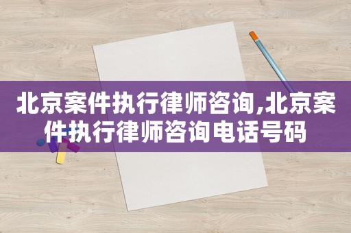 北京案件執(zhí)行律師咨詢,北京案件執(zhí)行律師咨詢電話號碼