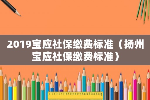 2019寶應(yīng)社保繳費標(biāo)準(zhǔn)（揚州寶應(yīng)社保繳費標(biāo)準(zhǔn)）