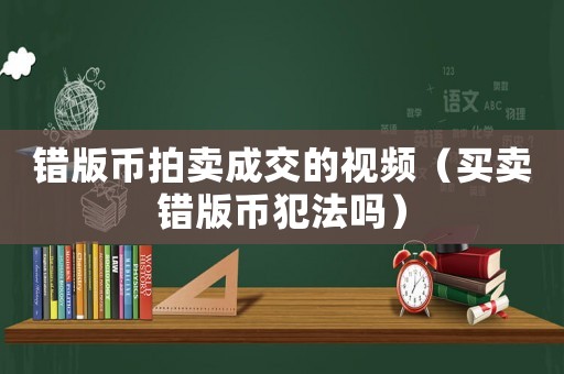 錯(cuò)版幣拍賣成交的視頻（買賣錯(cuò)版幣犯法嗎）
