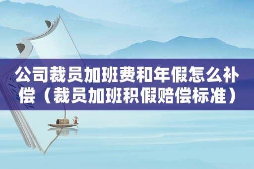 公司裁員加班費(fèi)和年假怎么補(bǔ)償（裁員加班積假賠償標(biāo)準(zhǔn)）