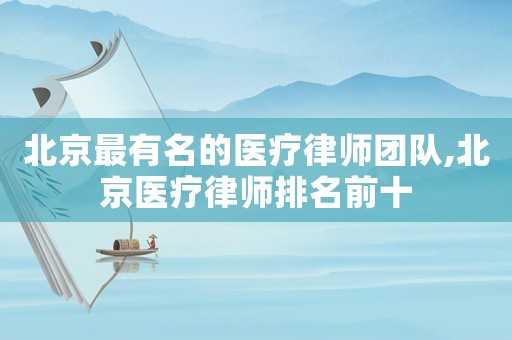 北京最有名的醫(yī)療律師團(tuán)隊,北京醫(yī)療律師排名前十