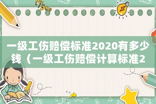 一級工傷賠償標(biāo)準(zhǔn)2020有多少錢（一級工傷賠償計(jì)算標(biāo)準(zhǔn)2015）