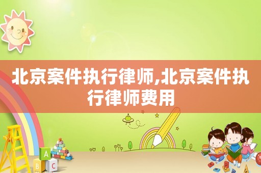 北京案件執(zhí)行律師,北京案件執(zhí)行律師費用
