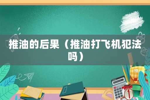 推油的后果（推油打飛機(jī)犯法嗎）