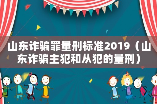 山東詐騙罪量刑標(biāo)準(zhǔn)2019（山東詐騙主犯和從犯的量刑）