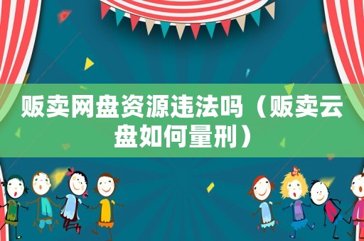 販賣網(wǎng)盤資源違法嗎（販賣云盤如何量刑）