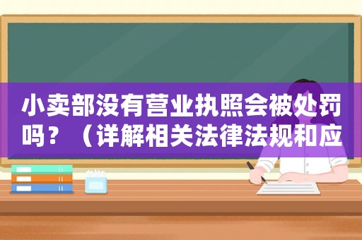小賣部沒有營業(yè)執(zhí)照會被處罰嗎？（詳解相關(guān)法律法規(guī)和應對步驟）