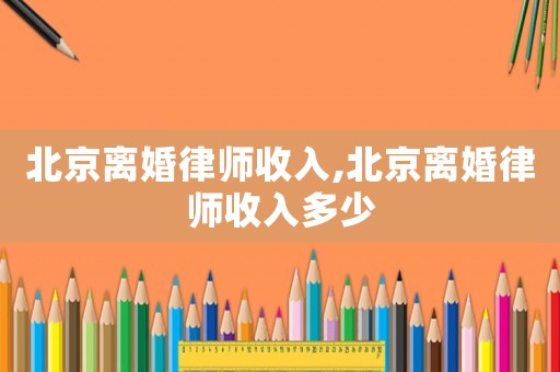 北京離婚律師收入,北京離婚律師收入多少