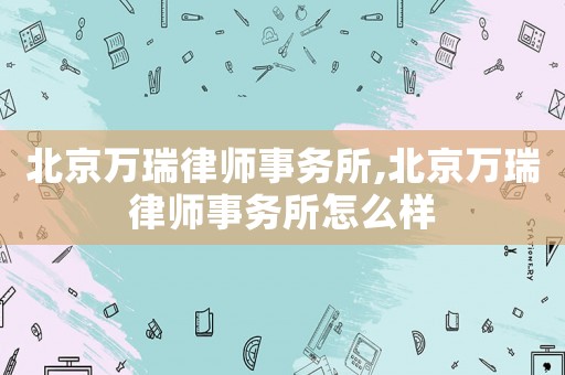 北京萬瑞律師事務(wù)所,北京萬瑞律師事務(wù)所怎么樣