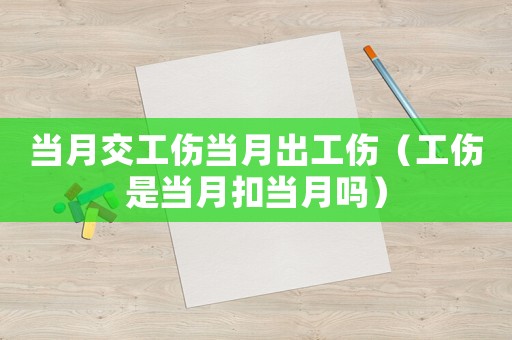 當(dāng)月交工傷當(dāng)月出工傷（工傷是當(dāng)月扣當(dāng)月嗎）