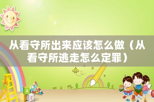 從看守所出來(lái)應(yīng)該怎么做（從看守所逃走怎么定罪）