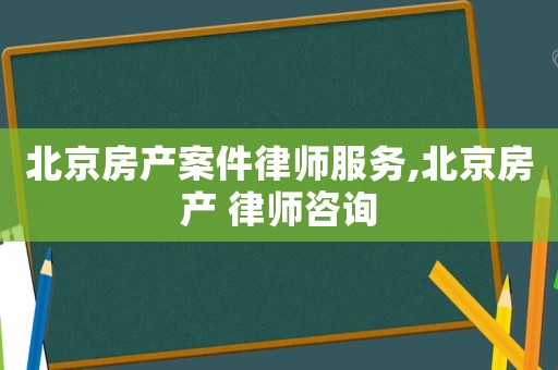 北京房產(chǎn)案件律師服務,北京房產(chǎn) 律師咨詢