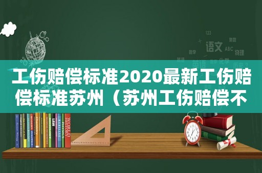 工傷賠償標(biāo)準(zhǔn)2020最新工傷賠償標(biāo)準(zhǔn)蘇州（蘇州工傷賠償不占級）