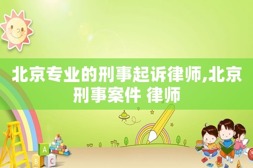 北京專業(yè)的刑事起訴律師,北京刑事案件 律師