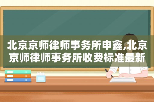 北京京師律師事務所申鑫,北京京師律師事務所收費標準最新規(guī)定出臺