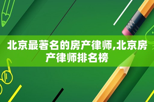 北京最著名的房產(chǎn)律師,北京房產(chǎn)律師排名榜