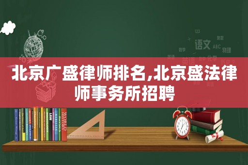 北京廣盛律師排名,北京盛法律師事務(wù)所招聘