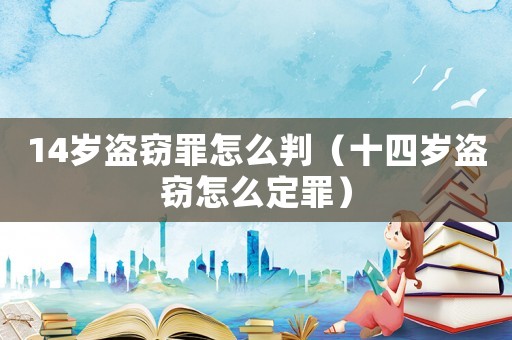 14歲盜竊罪怎么判（十四歲盜竊怎么定罪）
