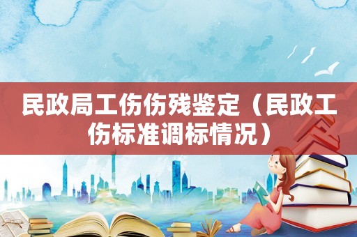 民政局工傷傷殘鑒定（民政工傷標(biāo)準(zhǔn)調(diào)標(biāo)情況）