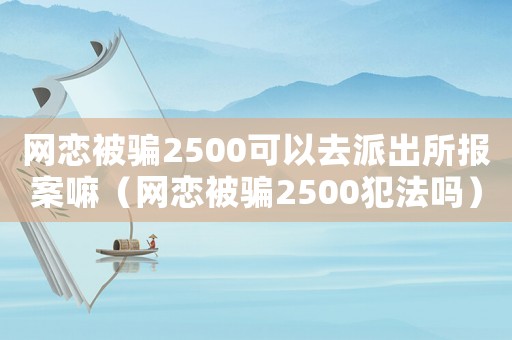 網(wǎng)戀被騙2500可以去派出所報(bào)案嘛（網(wǎng)戀被騙2500犯法嗎）