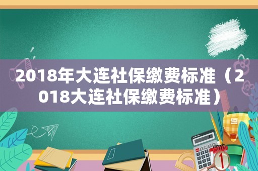 2018年大連社保繳費標準（2018大連社保繳費標準）