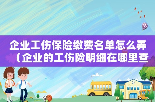 企業(yè)工傷保險(xiǎn)繳費(fèi)名單怎么弄（企業(yè)的工傷險(xiǎn)明細(xì)在哪里查）