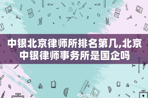 中銀北京律師所排名第幾,北京中銀律師事務(wù)所是國(guó)企嗎