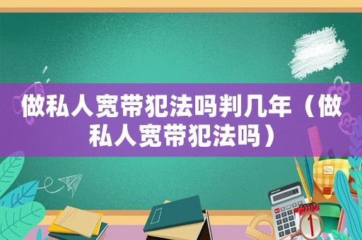 做私人寬帶犯法嗎判幾年（做私人寬帶犯法嗎）