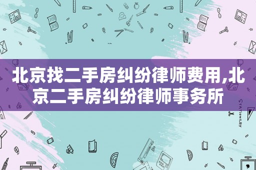 北京找二手房糾紛律師費用,北京二手房糾紛律師事務所