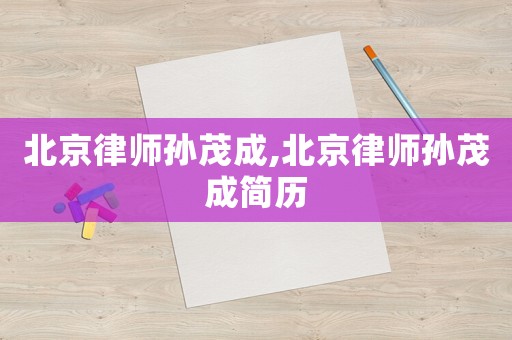 北京律師孫茂成,北京律師孫茂成簡歷