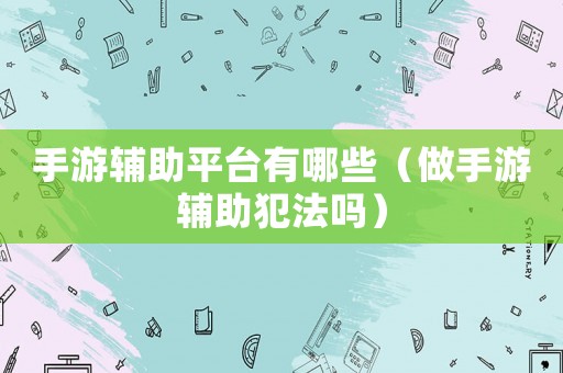 手游輔助平臺有哪些（做手游輔助犯法嗎）