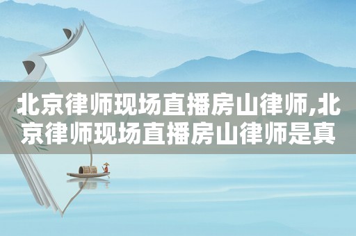 北京律師現(xiàn)場(chǎng)直播房山律師,北京律師現(xiàn)場(chǎng)直播房山律師是真的嗎